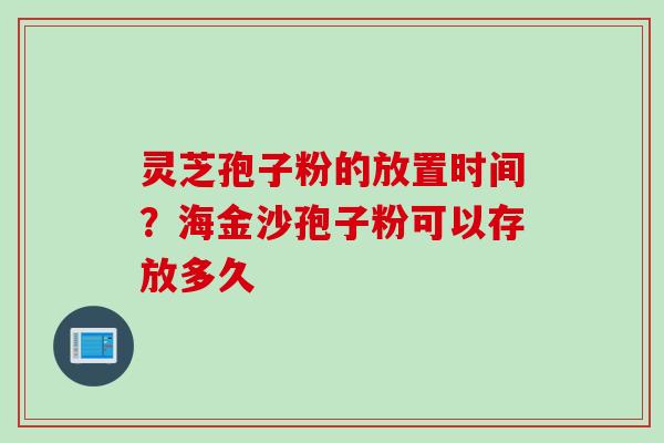 灵芝孢子粉的放置时间？海金沙孢子粉可以存放多久