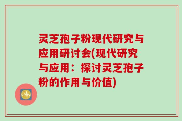 灵芝孢子粉现代研究与应用研讨会(现代研究与应用：探讨灵芝孢子粉的作用与价值)