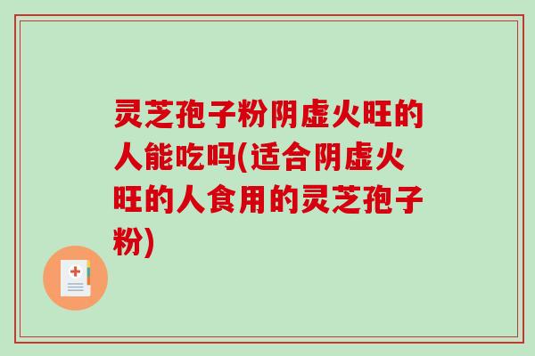 灵芝孢子粉阴虚火旺的人能吃吗(适合阴虚火旺的人食用的灵芝孢子粉)