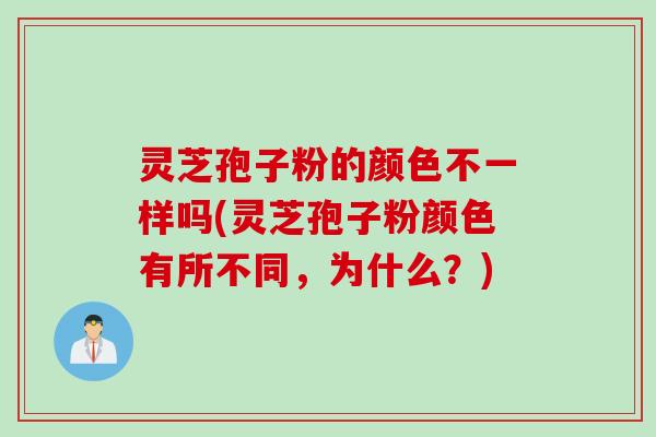 灵芝孢子粉的颜色不一样吗(灵芝孢子粉颜色有所不同，为什么？)
