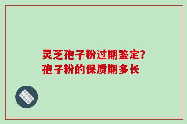 灵芝孢子粉过期鉴定？孢子粉的保质期多长