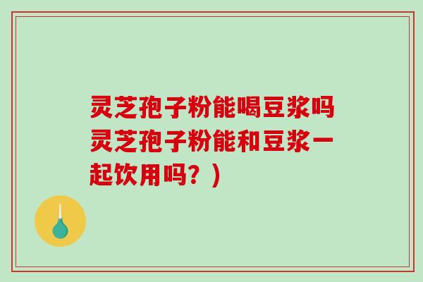 灵芝孢子粉能喝豆浆吗灵芝孢子粉能和豆浆一起饮用吗？)