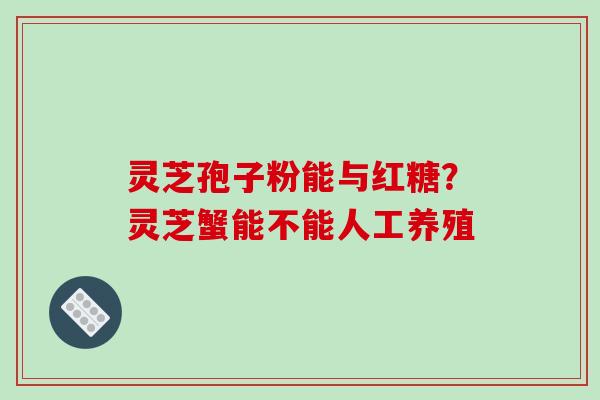 灵芝孢子粉能与红糖？灵芝蟹能不能人工养殖