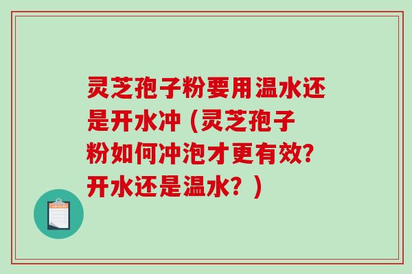 灵芝孢子粉要用温水还是开水冲 (灵芝孢子粉如何冲泡才更有效？开水还是温水？)