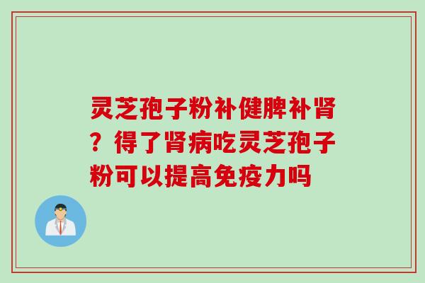 灵芝孢子粉补健脾补肾？得了肾病吃灵芝孢子粉可以提高免疫力吗