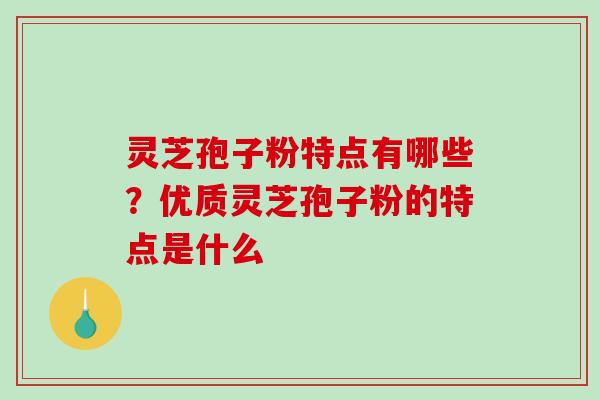灵芝孢子粉特点有哪些？优质灵芝孢子粉的特点是什么