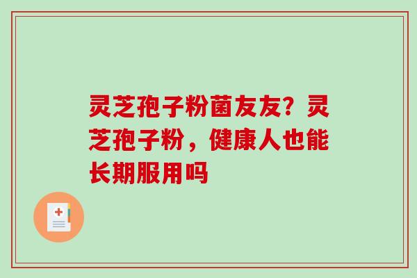 灵芝孢子粉菌友友？灵芝孢子粉，健康人也能长期服用吗