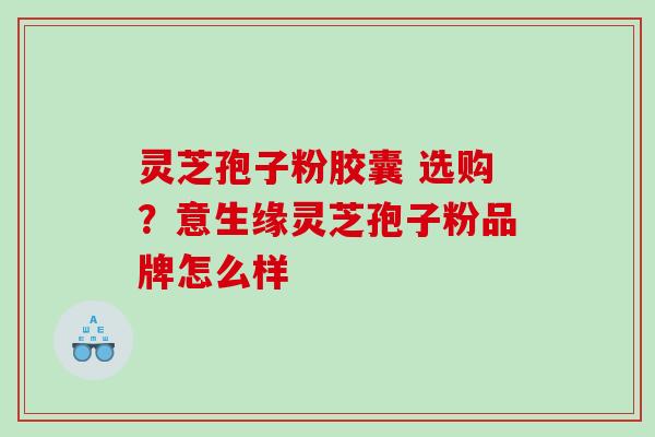 灵芝孢子粉胶囊 选购？意生缘灵芝孢子粉品牌怎么样