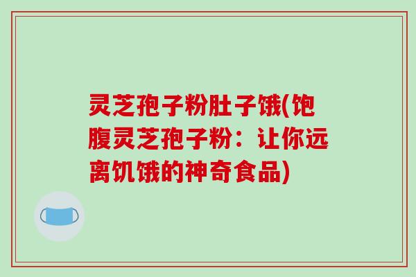 灵芝孢子粉肚子饿(饱腹灵芝孢子粉：让你远离饥饿的神奇食品)