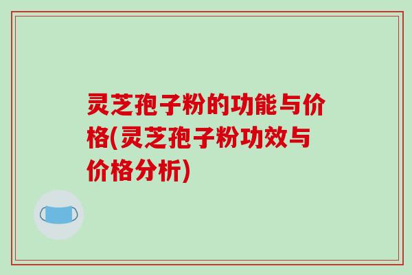 灵芝孢子粉的功能与价格(灵芝孢子粉功效与价格分析)