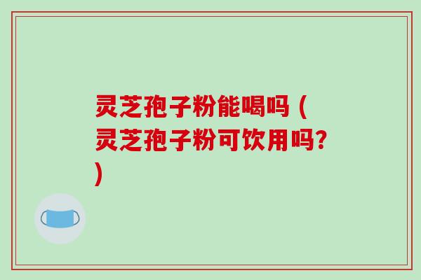 灵芝孢子粉能喝吗 (灵芝孢子粉可饮用吗？)