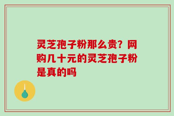 灵芝孢子粉那么贵?网购几十元的灵芝孢子粉是真的吗 灵芝孢子粉那么贵?网购几十元的灵芝孢子粉是真的吗