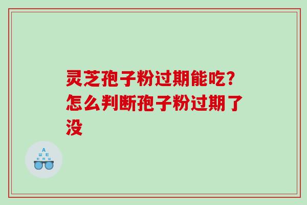灵芝孢子粉过期能吃？怎么判断孢子粉过期了没