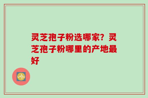 灵芝孢子粉选哪家?灵芝孢子粉哪里的产地好 灵芝孢子粉选哪家?灵芝孢子粉哪里的产地好