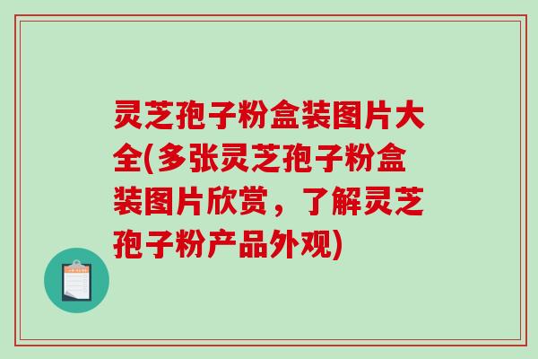 灵芝孢子粉盒装图片大全(多张灵芝孢子粉盒装图片欣赏，了解灵芝孢子粉产品外观)