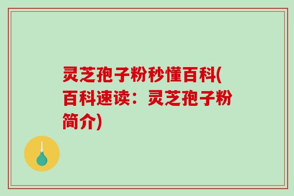灵芝孢子粉秒懂百科(百科速读：灵芝孢子粉简介)