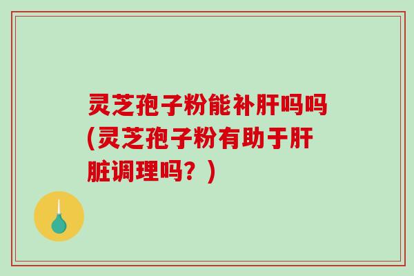 灵芝孢子粉能补肝吗吗(灵芝孢子粉有助于肝脏调理吗？)