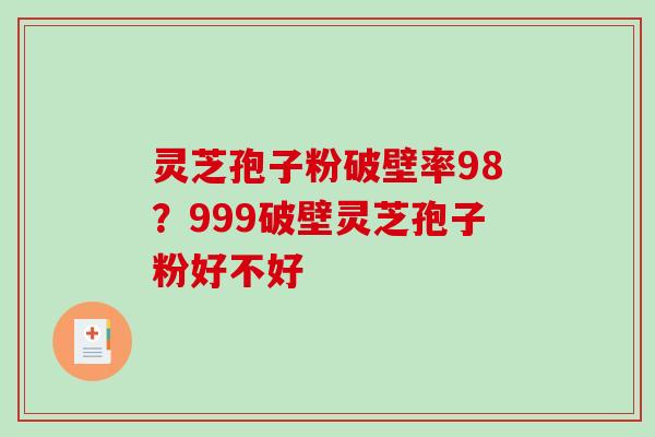 灵芝孢子粉破壁率98？999破壁灵芝孢子粉好不好