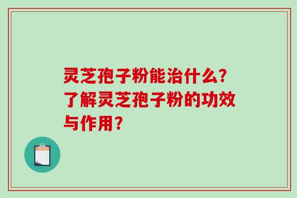 灵芝孢子粉能治什么？了解灵芝孢子粉的功效与作用？