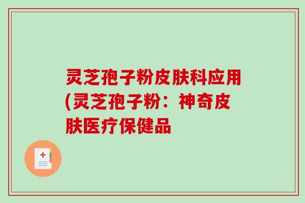 灵芝孢子粉皮肤科应用(灵芝孢子粉：神奇皮肤医疗保健品