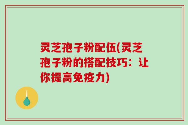 灵芝孢子粉配伍(灵芝孢子粉的搭配技巧：让你提高免疫力)