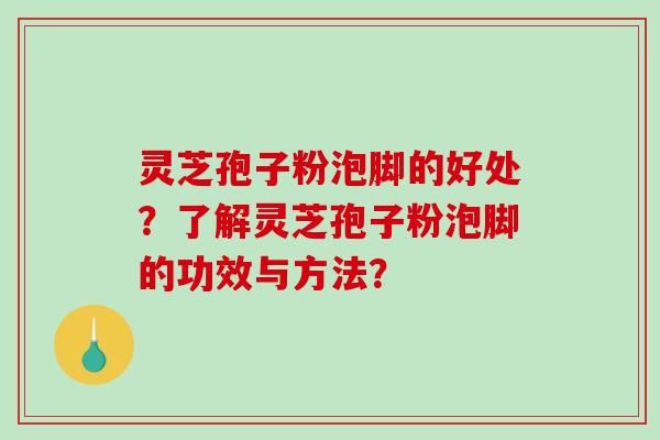 灵芝孢子粉泡脚的好处？了解灵芝孢子粉泡脚的功效与方法？