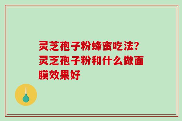 灵芝孢子粉蜂蜜吃法？灵芝孢子粉和什么做面膜效果好