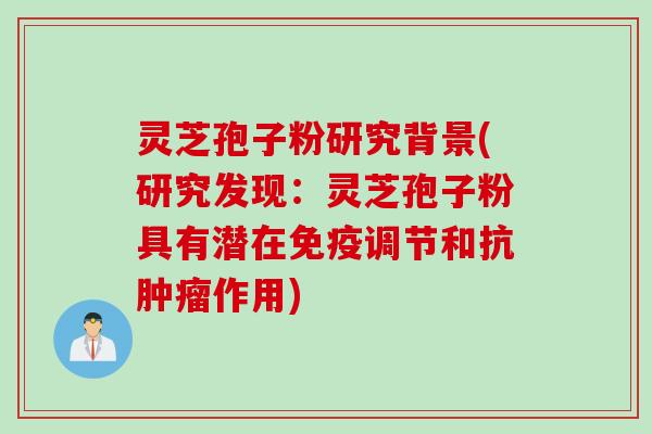 灵芝孢子粉研究背景(研究发现：灵芝孢子粉具有潜在免疫调节和抗肿瘤作用)