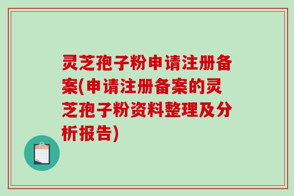 灵芝孢子粉申请注册备案(申请注册备案的灵芝孢子粉资料整理及分析报告)