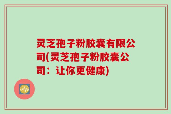 灵芝孢子粉胶囊有限公司(灵芝孢子粉胶囊公司：让你更健康)
