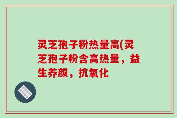 灵芝孢子粉热量高(灵芝孢子粉含高热量，益生养颜，抗氧化