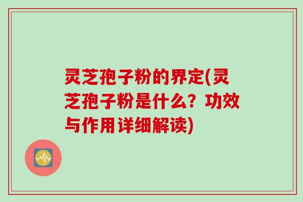 灵芝孢子粉的界定(灵芝孢子粉是什么？功效与作用详细解读)