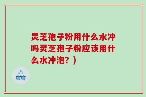 灵芝孢子粉用什么水冲吗灵芝孢子粉应该用什么水冲泡？)