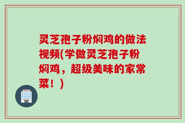 灵芝孢子粉焖鸡的做法视频(学做灵芝孢子粉焖鸡，超级美味的家常菜！)