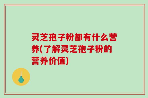 灵芝孢子粉都有什么营养(了解灵芝孢子粉的营养价值)