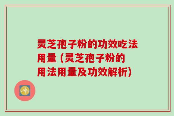 灵芝孢子粉的功效吃法用量 (灵芝孢子粉的用法用量及功效解析)