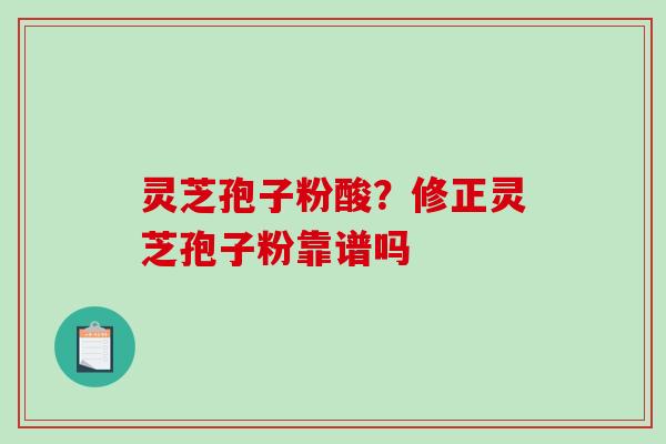 灵芝孢子粉酸？修正灵芝孢子粉靠谱吗