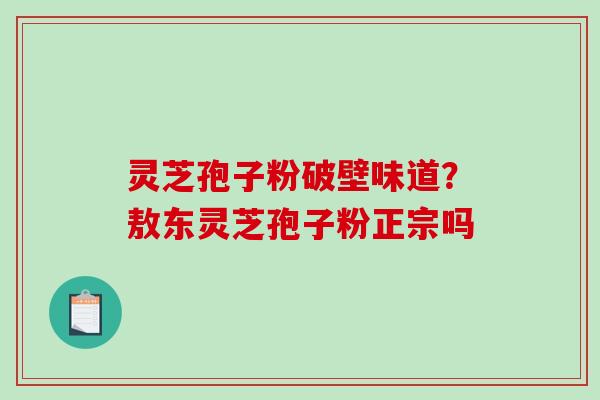 灵芝孢子粉破壁味道？敖东灵芝孢子粉正宗吗