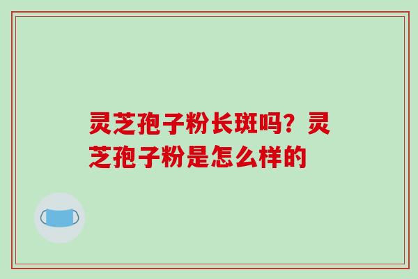 灵芝孢子粉长斑吗？灵芝孢子粉是怎么样的