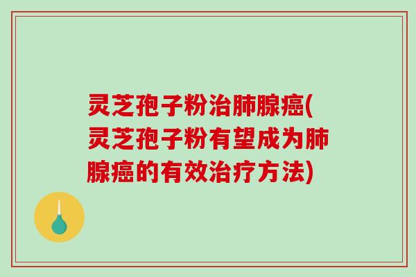 灵芝孢子粉治肺腺癌(灵芝孢子粉有望成为肺腺癌的有效治疗方法)