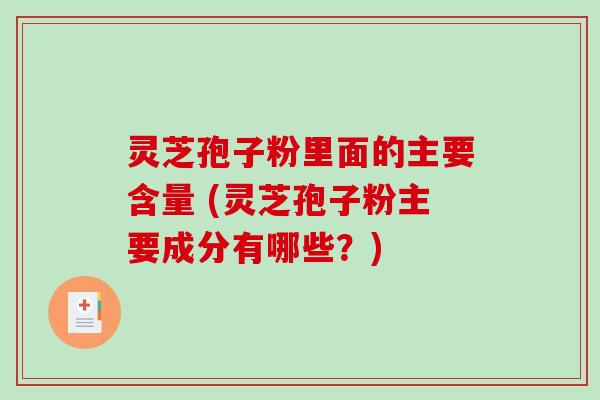 灵芝孢子粉里面的主要含量 (灵芝孢子粉主要成分有哪些？)