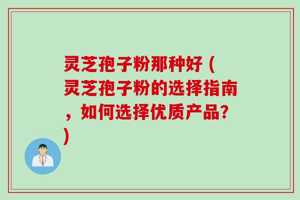灵芝孢子粉那种好 (灵芝孢子粉的选择指南，如何选择优质产品？)
