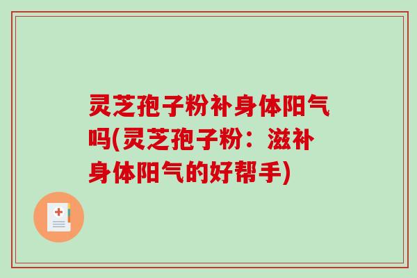 灵芝孢子粉补身体阳气吗(灵芝孢子粉：滋补身体阳气的好帮手)