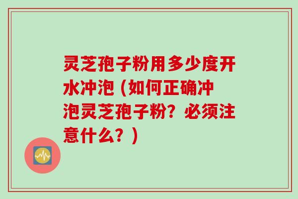 灵芝孢子粉用多少度开水冲泡 (如何正确冲泡灵芝孢子粉？必须注意什么？)