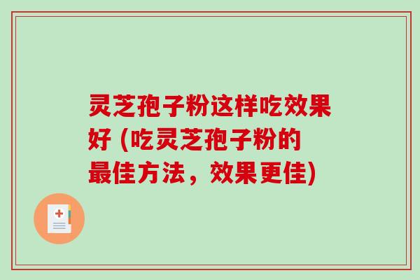 灵芝孢子粉这样吃效果好 (吃灵芝孢子粉的最佳方法，效果更佳)