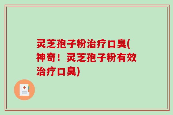 灵芝孢子粉治疗口臭(神奇！灵芝孢子粉有效治疗口臭)