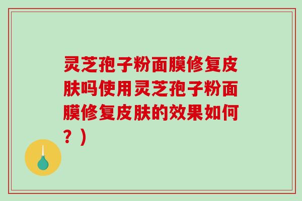 灵芝孢子粉面膜修复皮肤吗使用灵芝孢子粉面膜修复皮肤的效果如何？)