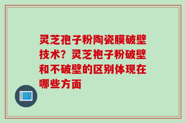 灵芝孢子粉陶瓷膜破壁技术？灵芝袍子粉破壁和不破壁的区别体现在哪些方面