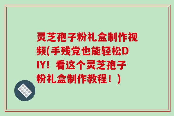 灵芝孢子粉礼盒制作视频(手残党也能轻松DIY！看这个灵芝孢子粉礼盒制作教程！)