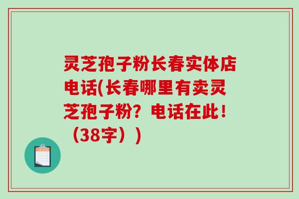 灵芝孢子粉长春实体店电话(长春哪里有卖灵芝孢子粉？电话在此！（38字）)